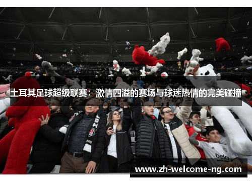 土耳其足球超级联赛：激情四溢的赛场与球迷热情的完美碰撞