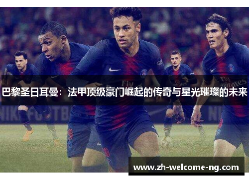 巴黎圣日耳曼：法甲顶级豪门崛起的传奇与星光璀璨的未来