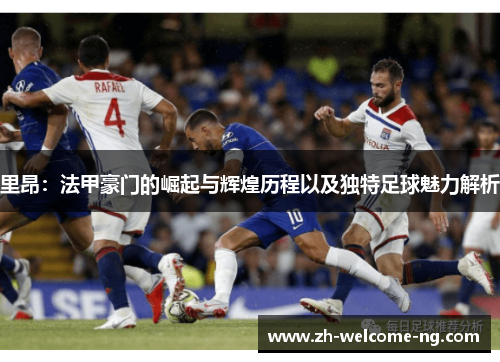 里昂：法甲豪门的崛起与辉煌历程以及独特足球魅力解析