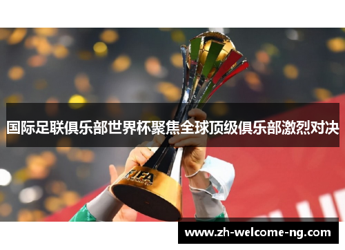 国际足联俱乐部世界杯聚焦全球顶级俱乐部激烈对决