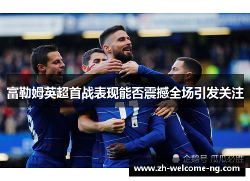 富勒姆英超首战表现能否震撼全场引发关注